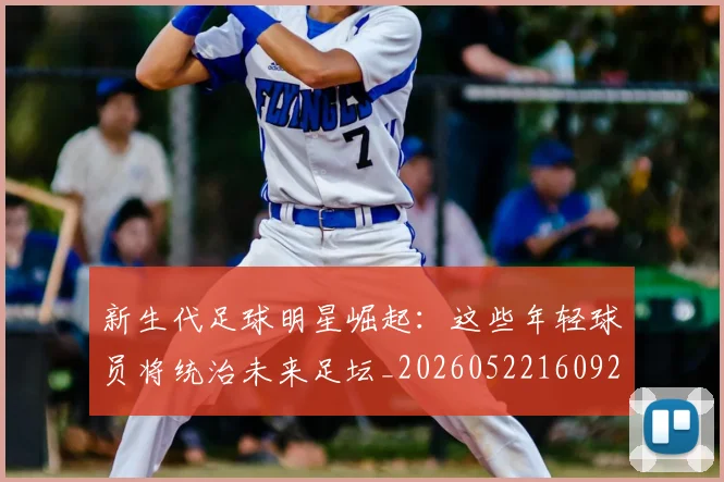 新生代足球明星崛起:这些年轻球员将统治未来足坛_20260522160922_20260707020957_20260801160626