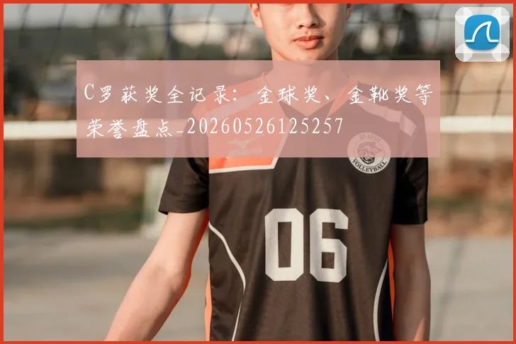 C罗获奖全记录:金球奖、金靴奖等荣誉盘点_20260526125257