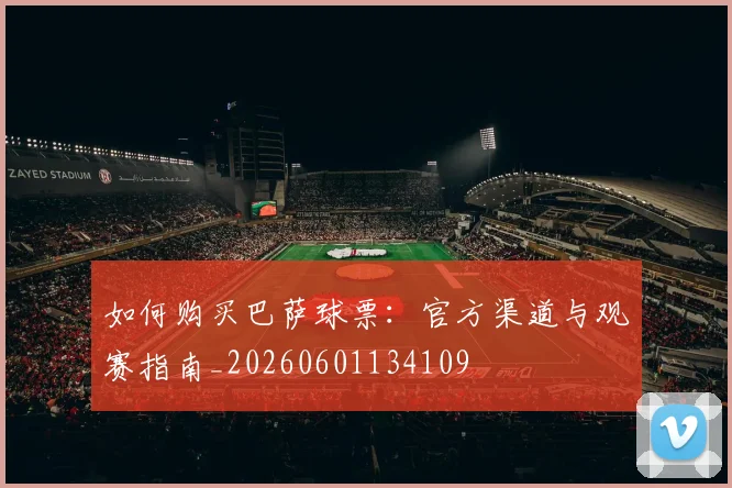 如何购买巴萨球票：官方渠道与观赛指南_20260601134109
