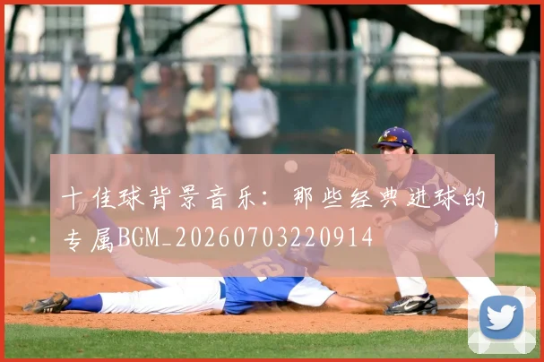 十佳球背景音乐:那些经典进球的专属BGM_20260703220914
