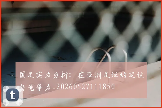 国足实力分析：在亚洲足坛的定位与竞争力_20260527111850