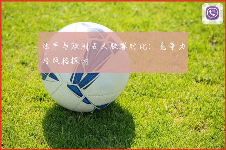 法甲与欧洲五大联赛对比：竞争力与风格探讨