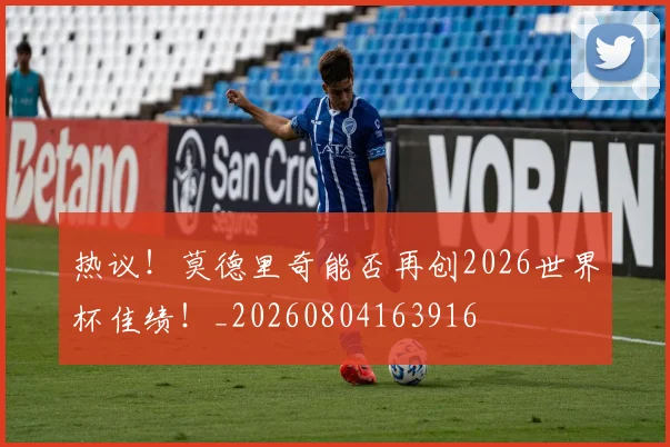 热议!莫德里奇能否再创2026世界杯佳绩!_20260804163916