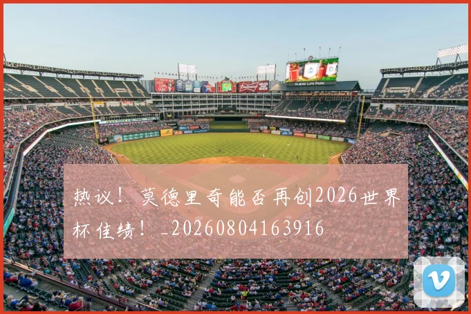 热议!莫德里奇能否再创2026世界杯佳绩!_20260804163916