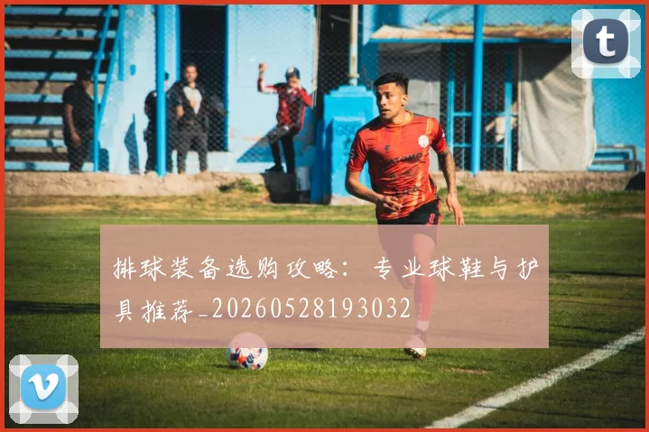 排球装备选购攻略：专业球鞋与护具推荐_20260528193032