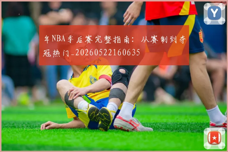 年NBA季后赛完整指南：从赛制到夺冠热门_20260522160635