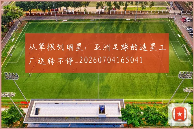从草根到明星，亚洲足球的造星工厂运转不停_20260704165041
