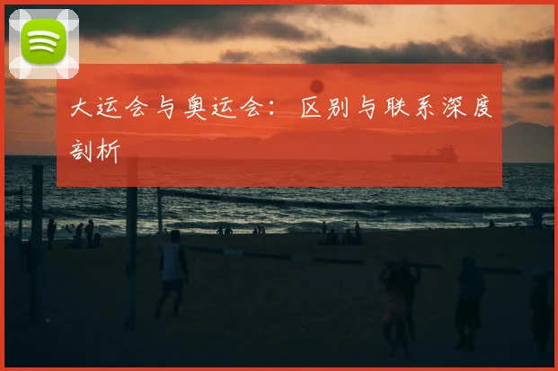 大运会与奥运会：区别与联系深度剖析