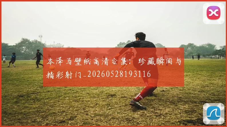 本泽马壁纸高清合集：珍藏瞬间与精彩射门_20260528193116