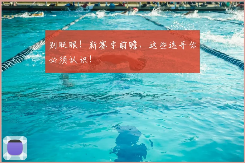 别眨眼！新赛季前瞻，这些选手你必须认识！