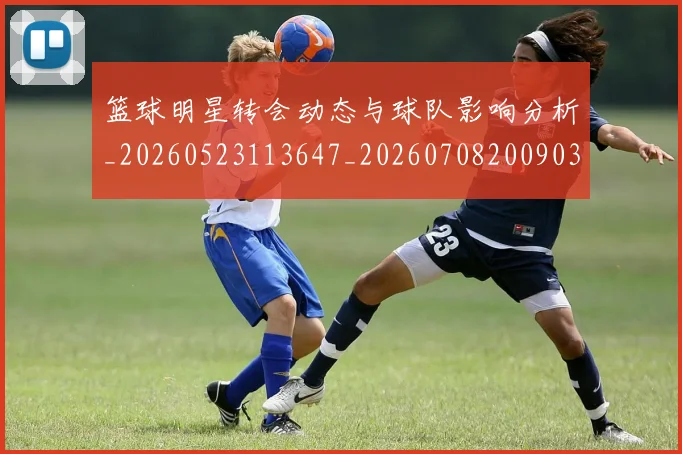 篮球明星转会动态与球队影响分析_20260523113647_20260708200903