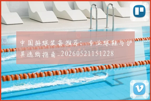 中国排球装备推荐:专业球鞋与护具选购指南_20260521151228
