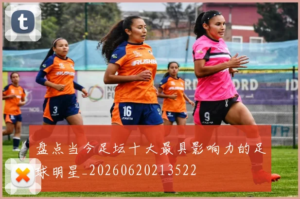 盘点当今足坛十大最具影响力的足球明星_20260620213522