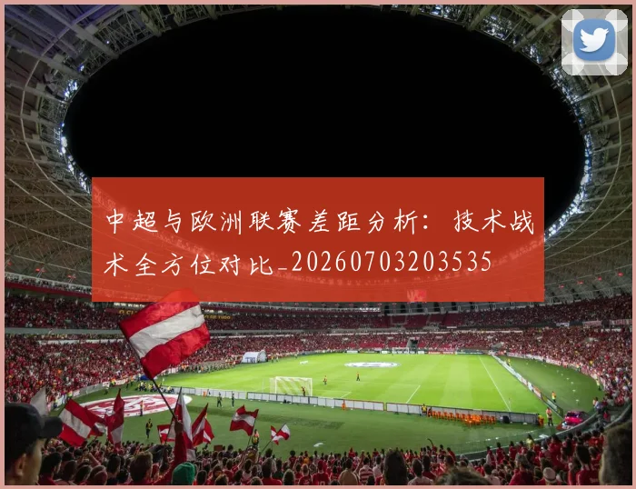 中超与欧洲联赛差距分析：技术战术全方位对比_20260703203535