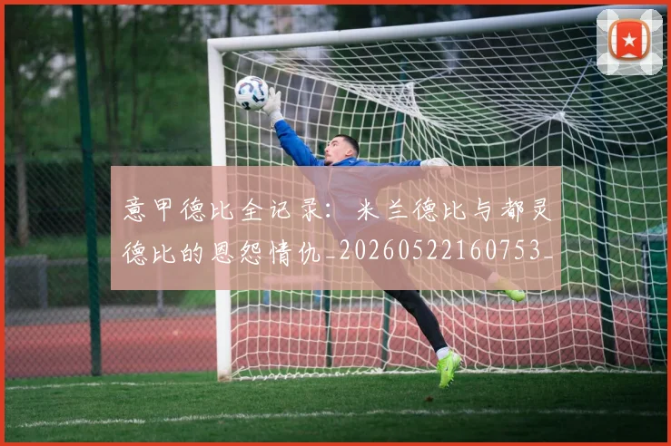 意甲德比全记录：米兰德比与都灵德比的恩怨情仇_20260522160753_20260704174925