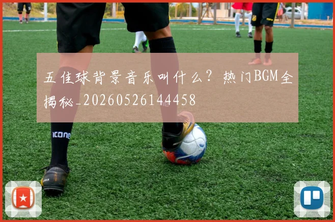 五佳球背景音乐叫什么?热门BGM全揭秘_20260526144458