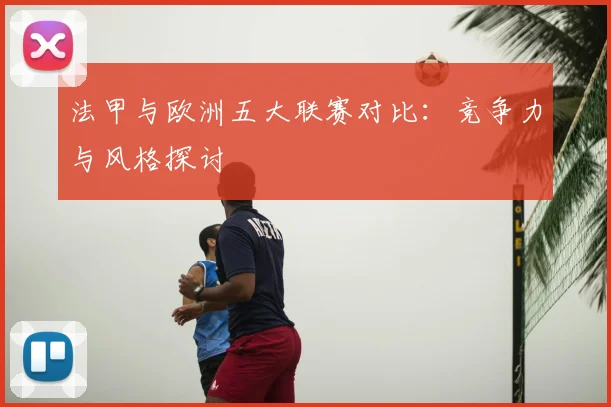 法甲与欧洲五大联赛对比：竞争力与风格探讨