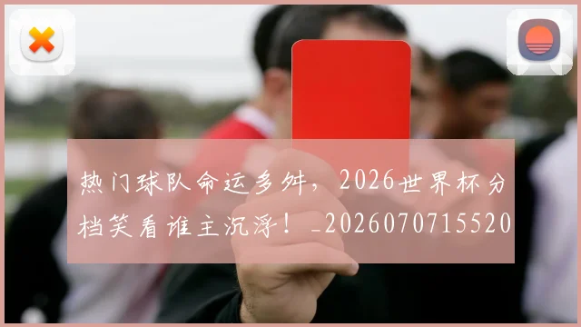 热门球队命运多舛,2026世界杯分档笑看谁主沉浮!_20260707155200