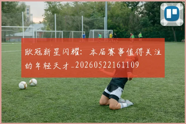 欧冠新星闪耀：本届赛事值得关注的年轻天才_20260522161109