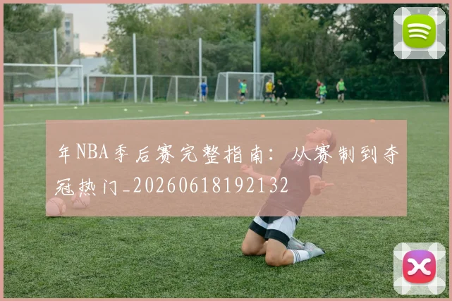 年NBA季后赛完整指南：从赛制到夺冠热门_20260618192132