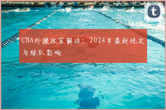 CBA外援政策解读：2024年最新规定与球队影响