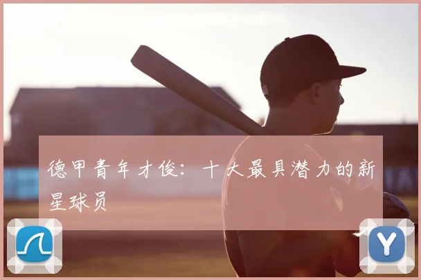 德甲青年才俊：十大最具潜力的新星球员