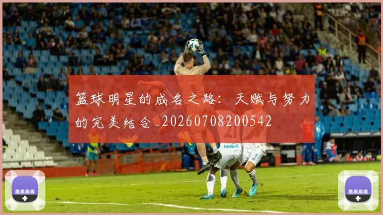 篮球明星的成名之路：天赋与努力的完美结合_20260708200542