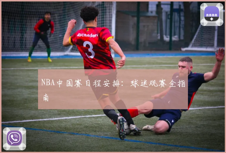 NBA中国赛日程安排：球迷观赛全指南