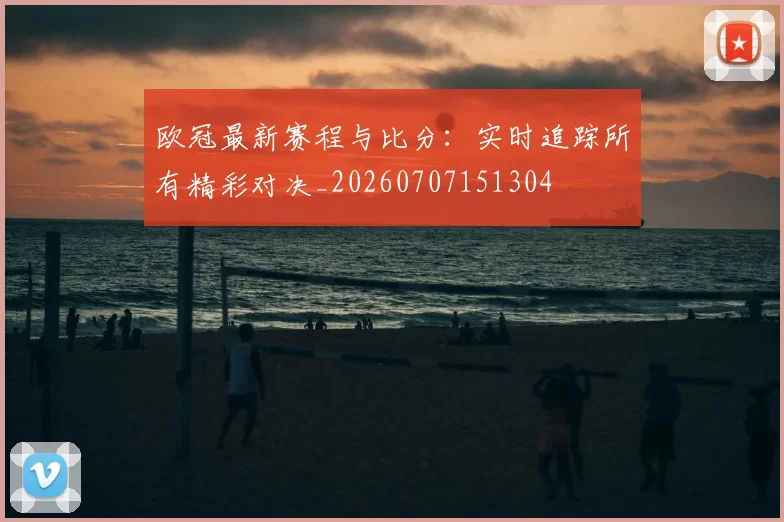 欧冠最新赛程与比分:实时追踪所有精彩对决_20260707151304