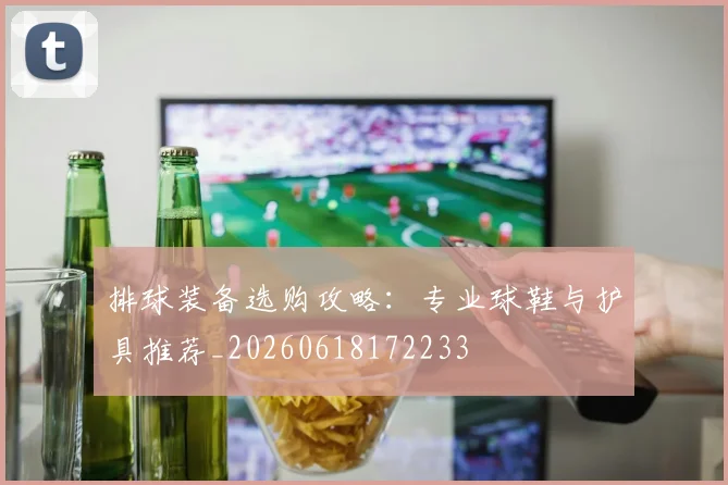 排球装备选购攻略：专业球鞋与护具推荐_20260618172233