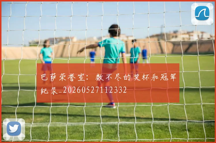 巴萨荣誉室：数不尽的奖杯和冠军纪录_20260527112332