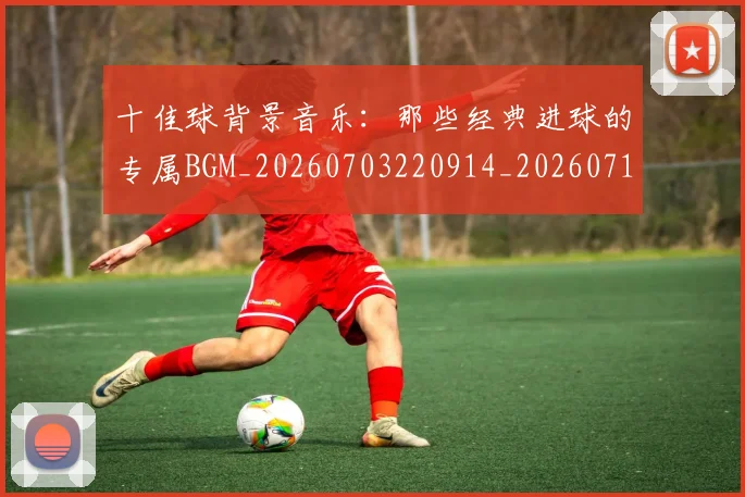 十佳球背景音乐：那些经典进球的专属BGM_20260703220914_20260718202731