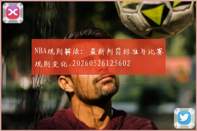 NBA规则解读：最新判罚标准与比赛规则变化_20260526125602