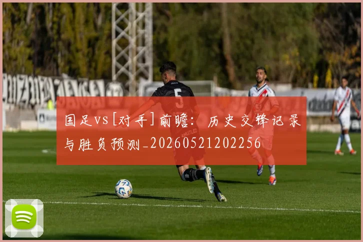 国足vs[对手]前瞻：历史交锋记录与胜负预测_20260521202256