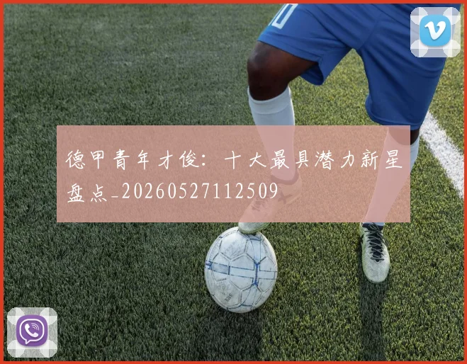 德甲青年才俊：十大最具潜力新星盘点_20260527112509