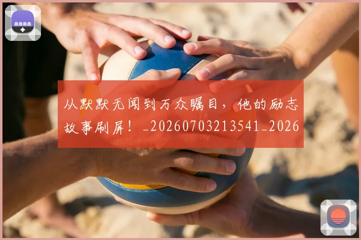 从默默无闻到万众瞩目,他的励志故事刷屏!_20260703213541_20260718002757