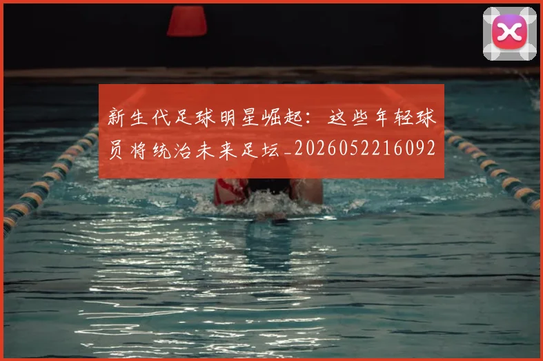 新生代足球明星崛起：这些年轻球员将统治未来足坛_20260522160922_20260707020957