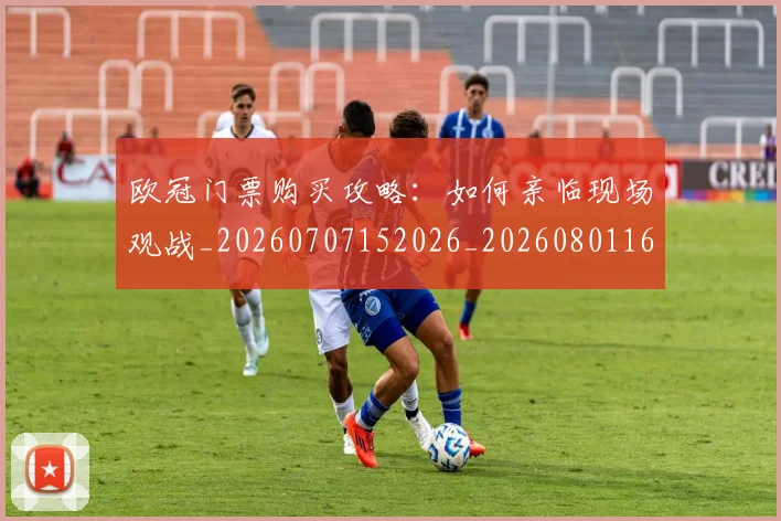 欧冠门票购买攻略：如何亲临现场观战_20260707152026_20260801165414