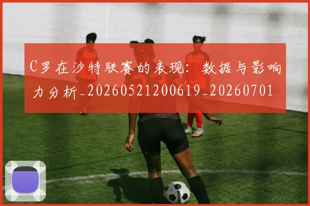 C罗在沙特联赛的表现:数据与影响力分析_20260521200619_20260701212835