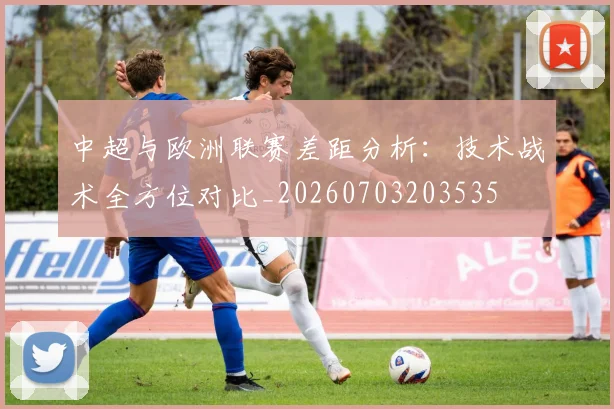 中超与欧洲联赛差距分析：技术战术全方位对比_20260703203535