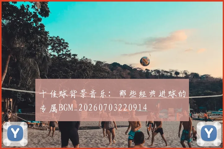 十佳球背景音乐:那些经典进球的专属BGM_20260703220914