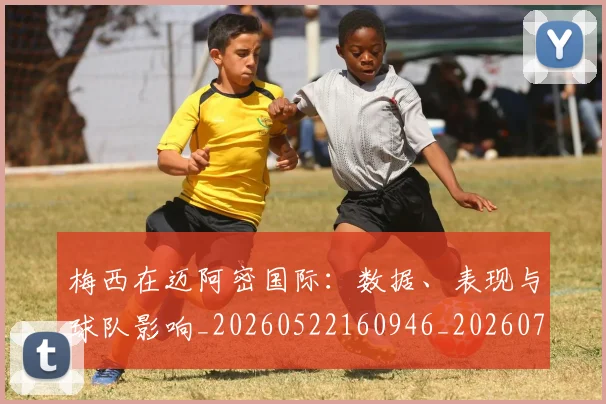 梅西在迈阿密国际：数据、表现与球队影响_20260522160946_20260707023126_20260731180945