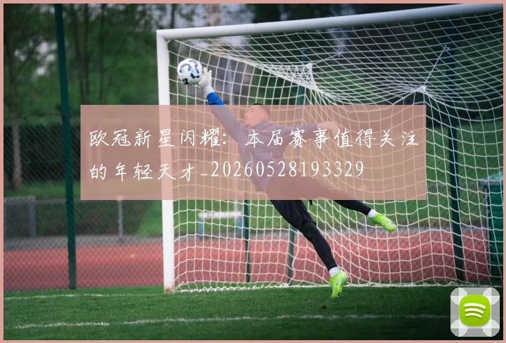 欧冠新星闪耀：本届赛事值得关注的年轻天才_20260528193329