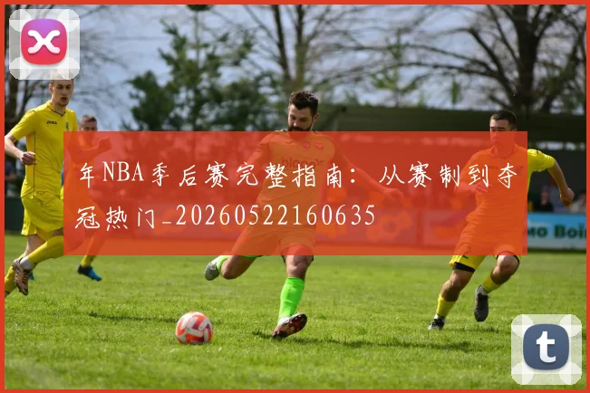 年NBA季后赛完整指南：从赛制到夺冠热门_20260522160635