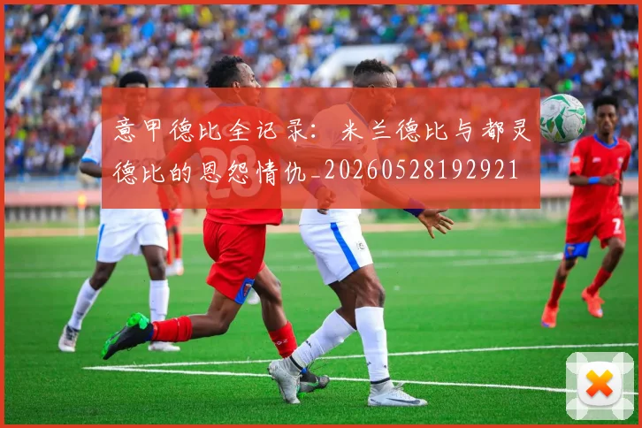 意甲德比全记录：米兰德比与都灵德比的恩怨情仇_20260528192921