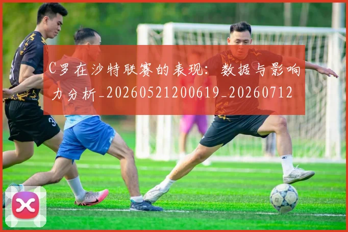 C罗在沙特联赛的表现：数据与影响力分析_20260521200619_20260712051428