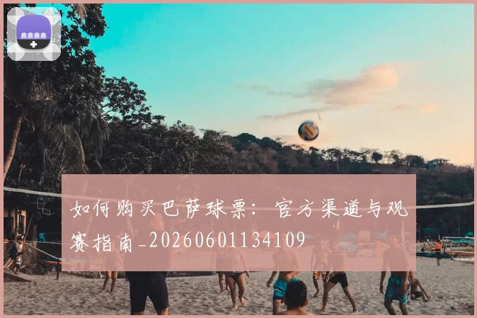 如何购买巴萨球票：官方渠道与观赛指南_20260601134109