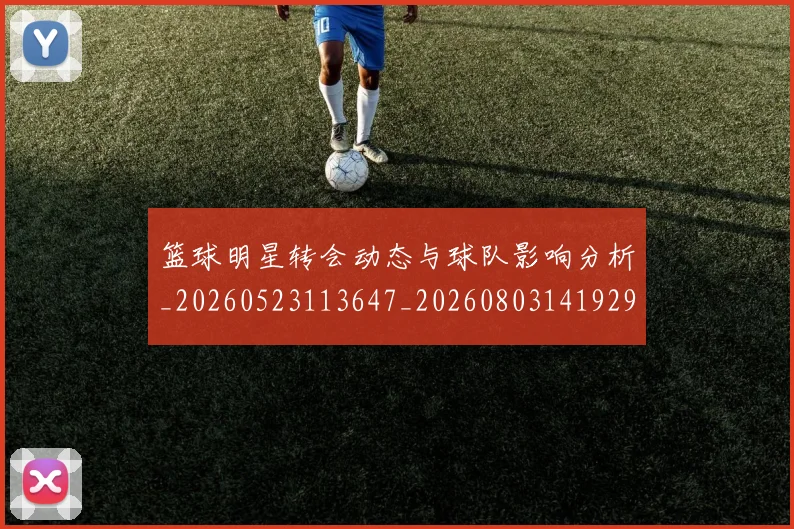 篮球明星转会动态与球队影响分析_20260523113647_20260803141929