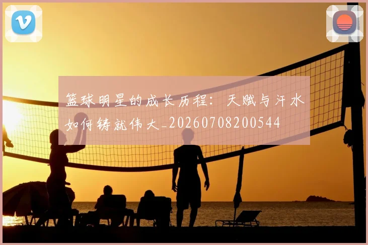 篮球明星的成长历程:天赋与汗水如何铸就伟大_20260708200544