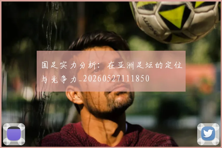 国足实力分析：在亚洲足坛的定位与竞争力_20260527111850